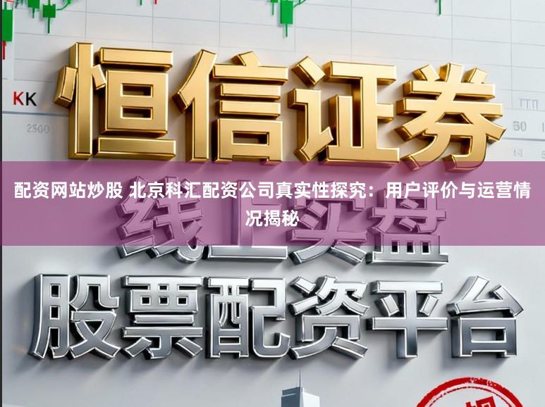 配资网站炒股 北京科汇配资公司真实性探究：用户评价与运营情况揭秘