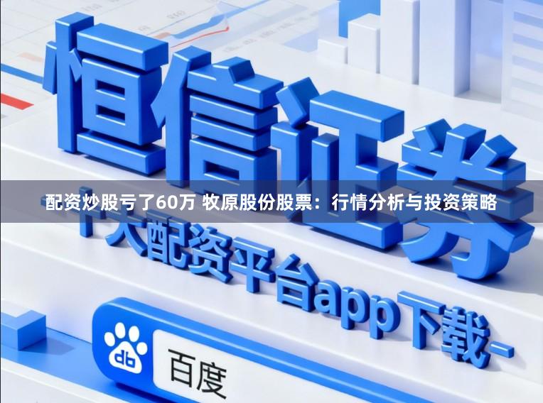 配资炒股亏了60万 牧原股份股票：行情分析与投资策略