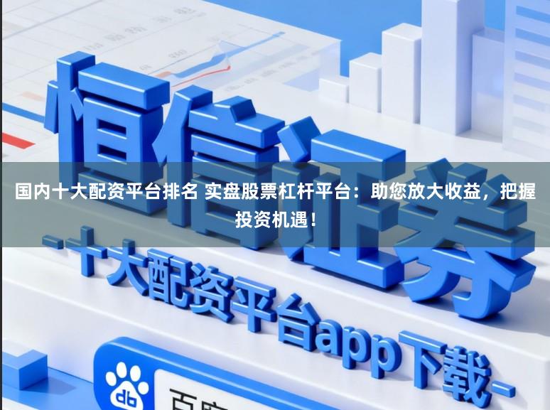 国内十大配资平台排名 实盘股票杠杆平台：助您放大收益，把握投资机遇！