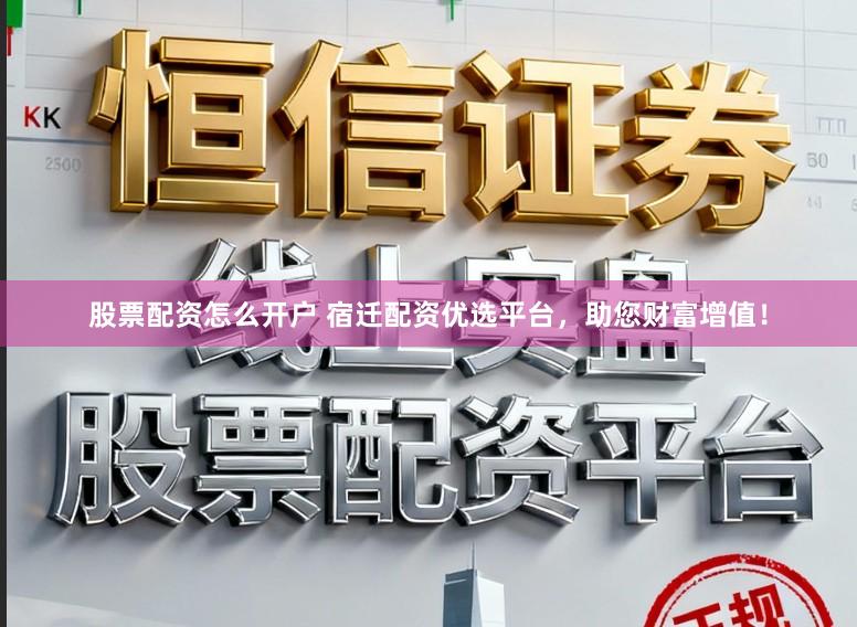 股票配资怎么开户 宿迁配资优选平台，助您财富增值！
