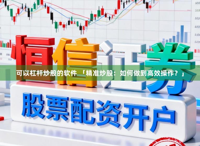 可以杠杆炒股的软件 「精准炒股：如何做到高效操作？」