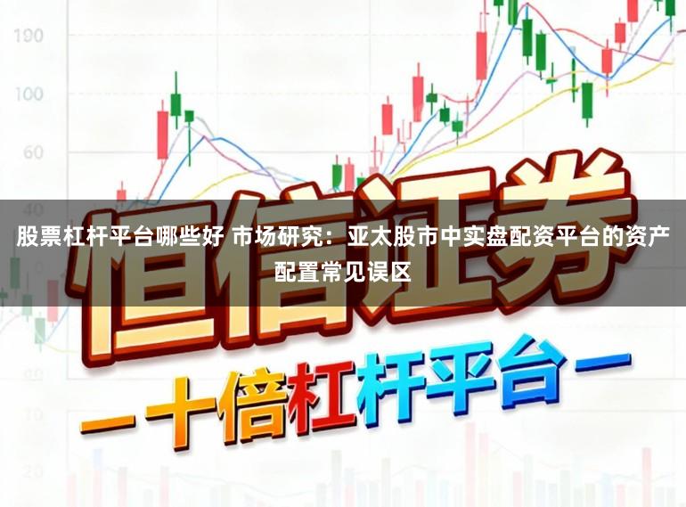股票杠杆平台哪些好 市场研究：亚太股市中实盘配资平台的资产配置常见误区