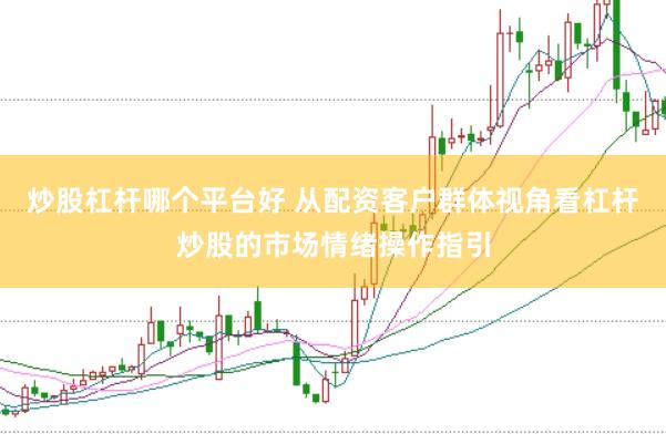 炒股杠杆哪个平台好 从配资客户群体视角看杠杆炒股的市场情绪操作指引