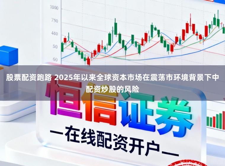 股票配资跑路 2025年以来全球资本市场在震荡市环境背景下中配资炒股的风险