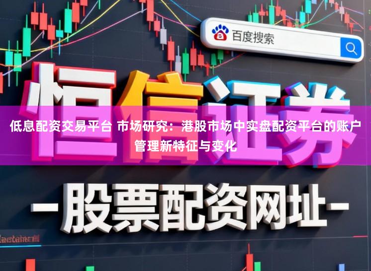 低息配资交易平台 市场研究：港股市场中实盘配资平台的账户管理新特征与变化
