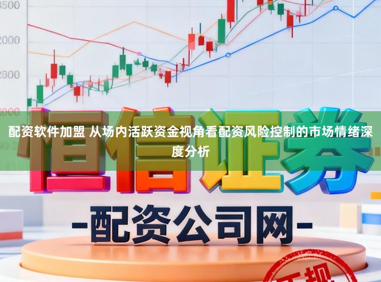 配资软件加盟 从场内活跃资金视角看配资风险控制的市场情绪深度分析