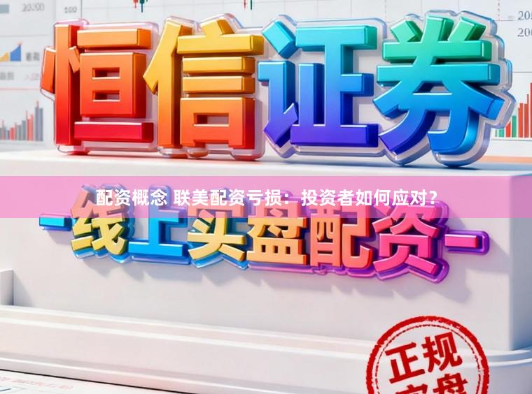 配资概念 联美配资亏损：投资者如何应对？