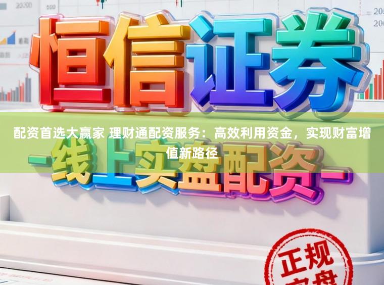 配资首选大赢家 理财通配资服务：高效利用资金，实现财富增值新路径