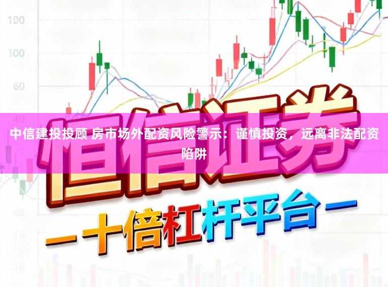 中信建投投顾 房市场外配资风险警示：谨慎投资，远离非法配资陷阱