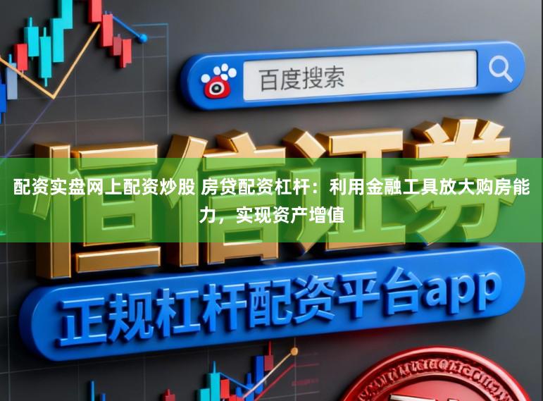 配资实盘网上配资炒股 房贷配资杠杆：利用金融工具放大购房能力，实现资产增值