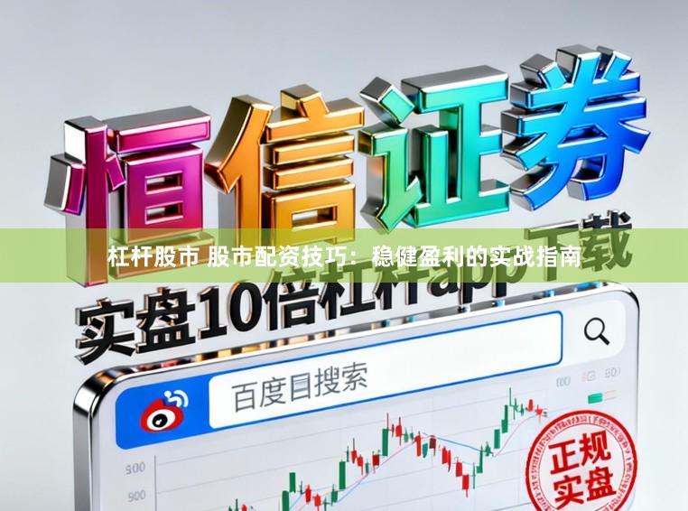 杠杆股市 股市配资技巧：稳健盈利的实战指南