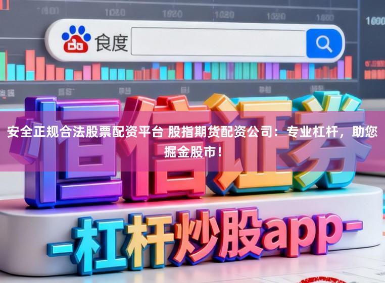 安全正规合法股票配资平台 股指期货配资公司：专业杠杆，助您掘金股市！