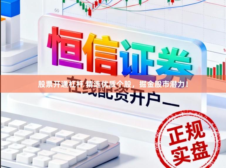 股票开通杠杆 精选优质个股，掘金股市潜力！