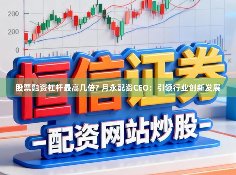 股票融资杠杆最高几倍? 月永配资CEO：引领行业创新发展