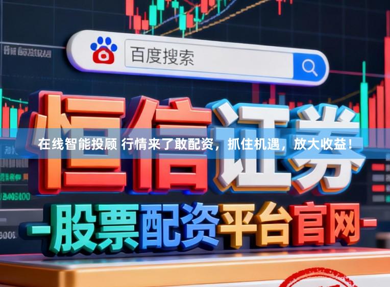 在线智能投顾 行情来了敢配资，抓住机遇，放大收益！