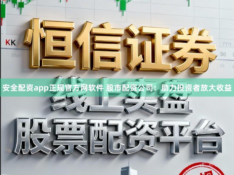 安全配资app正规官方网软件 股市配资公司：助力投资者放大收益