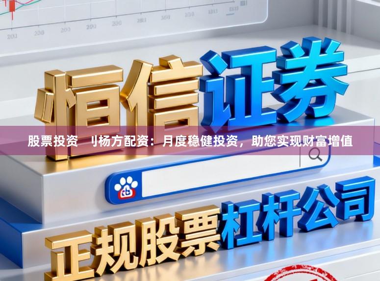 股票投资  刂杨方配资：月度稳健投资，助您实现财富增值