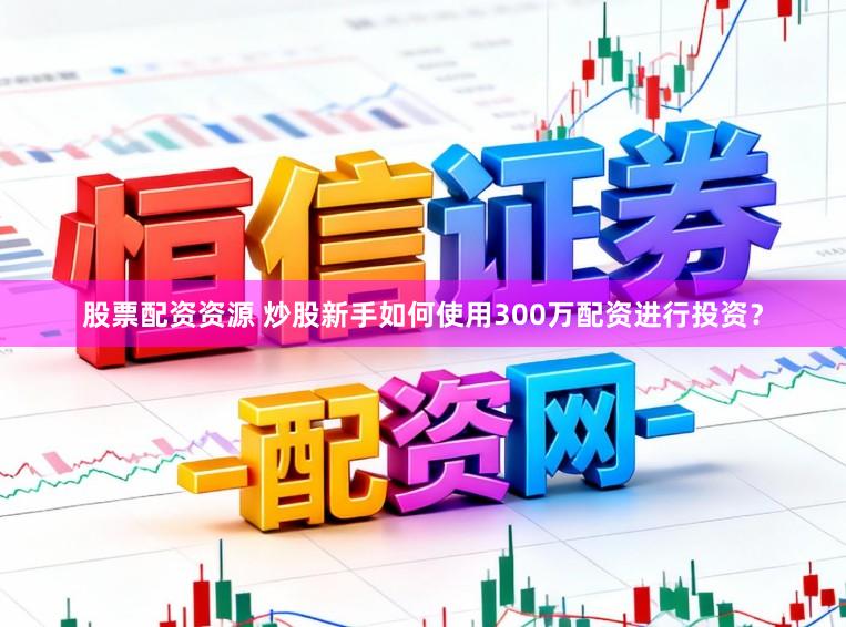 股票配资资源 炒股新手如何使用300万配资进行投资？