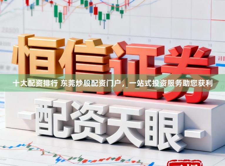 十大配资排行 东莞炒股配资门户，一站式投资服务助您获利