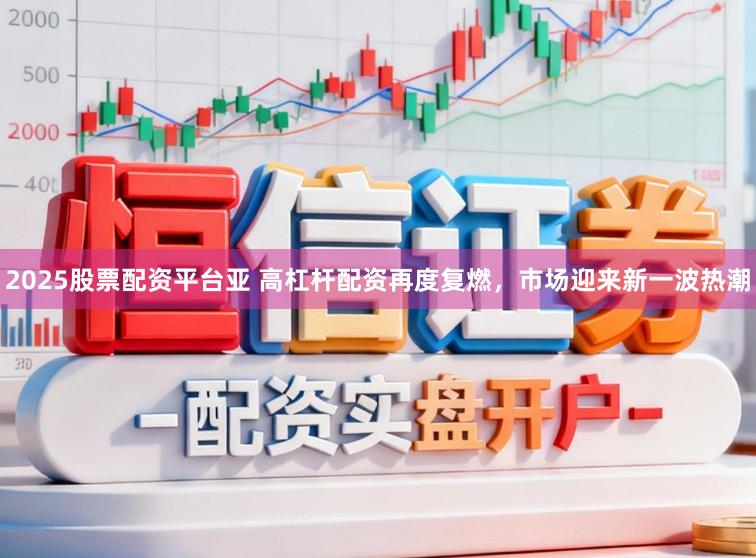 2025股票配资平台亚 高杠杆配资再度复燃，市场迎来新一波热潮