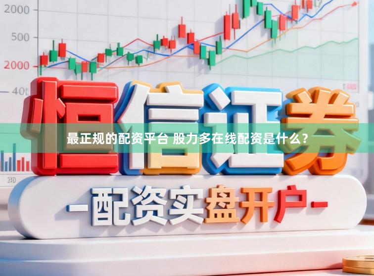 最正规的配资平台 股力多在线配资是什么？