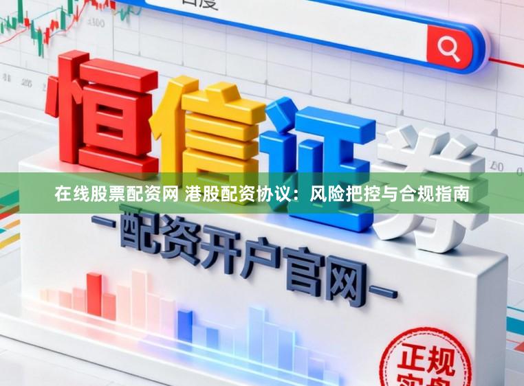 在线股票配资网 港股配资协议：风险把控与合规指南