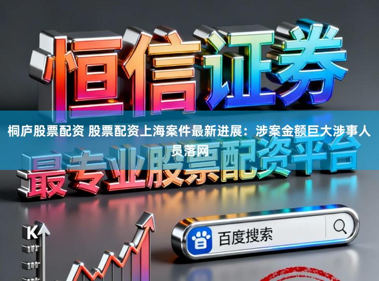 桐庐股票配资 股票配资上海案件最新进展：涉案金额巨大涉事人员落网