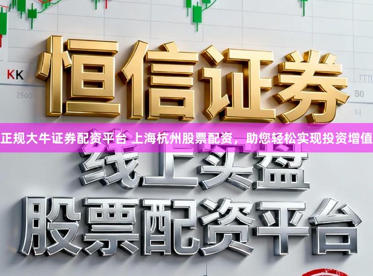 正规大牛证券配资平台 上海杭州股票配资，助您轻松实现投资增值