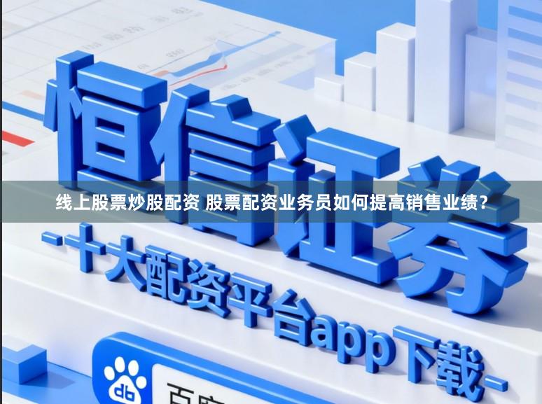 线上股票炒股配资 股票配资业务员如何提高销售业绩？