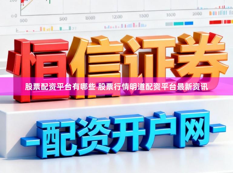 股票配资平台有哪些 股票行情明道配资平台最新资讯