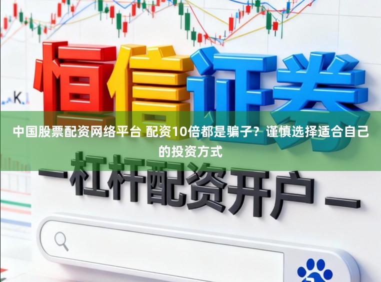 中国股票配资网络平台 配资10倍都是骗子？谨慎选择适合自己的投资方式