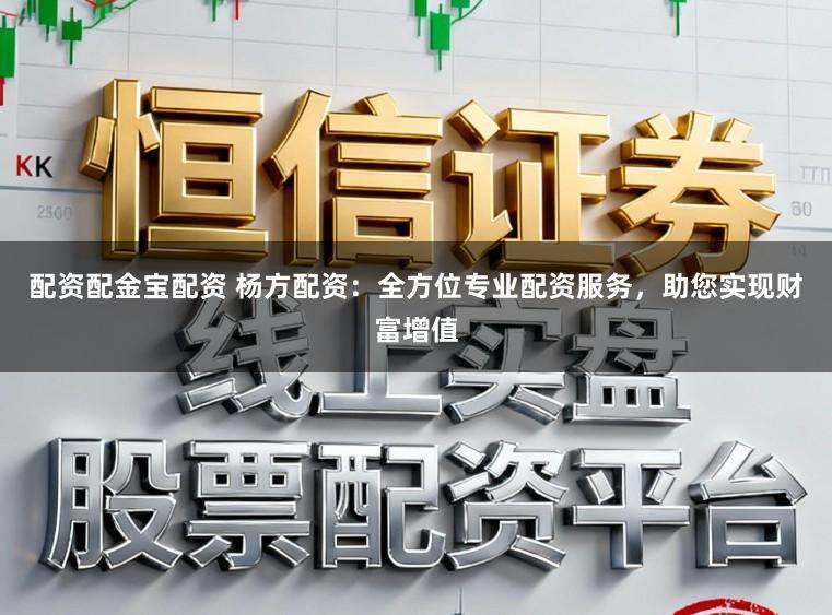 配资配金宝配资 杨方配资：全方位专业配资服务，助您实现财富增值