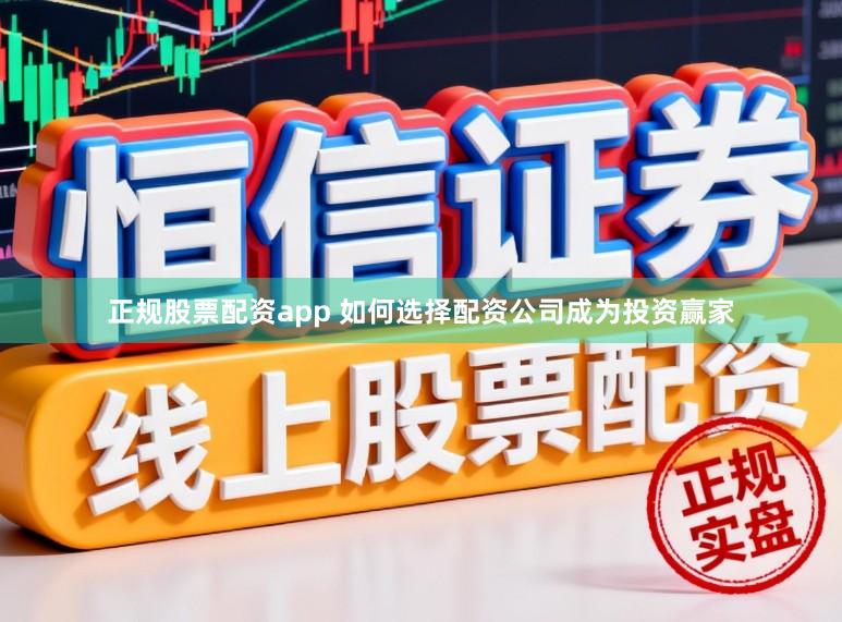 正规股票配资app 如何选择配资公司成为投资赢家