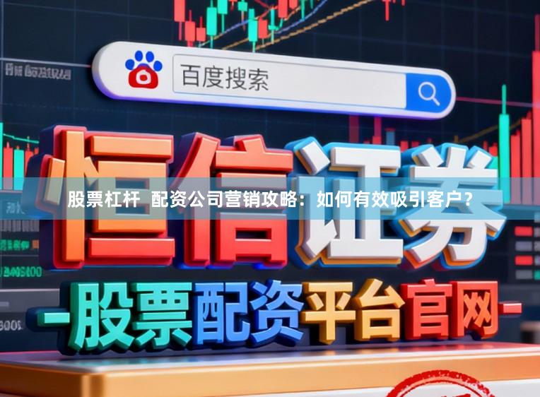 股票杠杆  配资公司营销攻略：如何有效吸引客户？