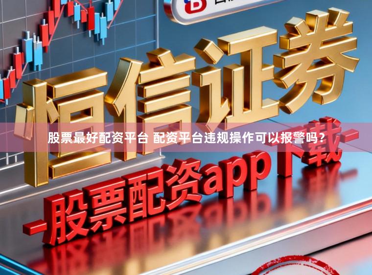 股票最好配资平台 配资平台违规操作可以报警吗？