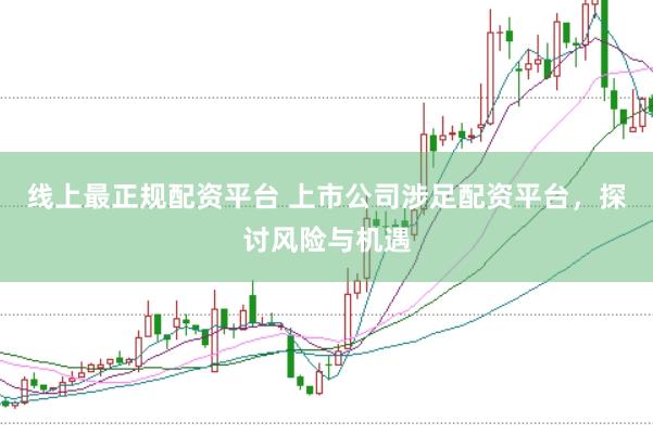 线上最正规配资平台 上市公司涉足配资平台，探讨风险与机遇