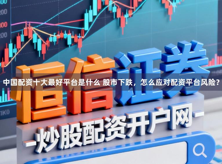 中国配资十大最好平台是什么 股市下跌，怎么应对配资平台风险？
