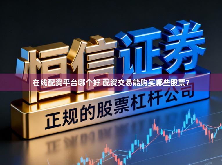 在线配资平台哪个好 配资交易能购买哪些股票？