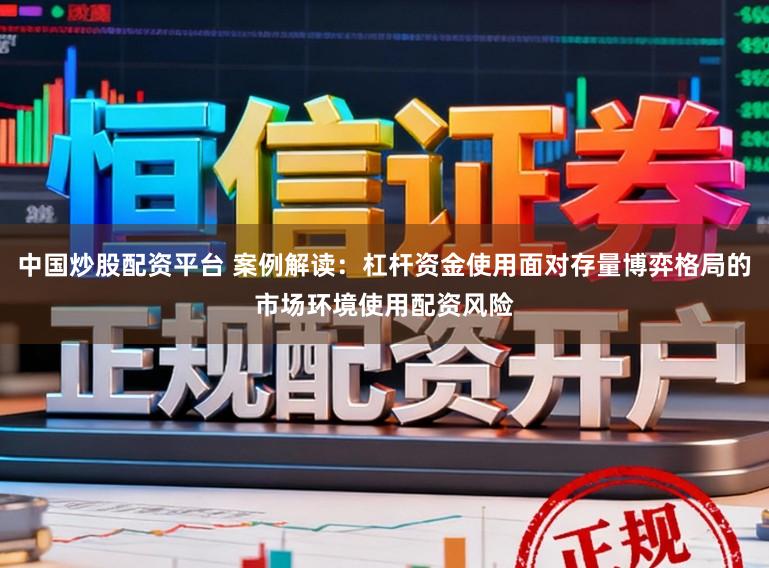 中国炒股配资平台 案例解读：杠杆资金使用面对存量博弈格局的市场环境使用配资风险