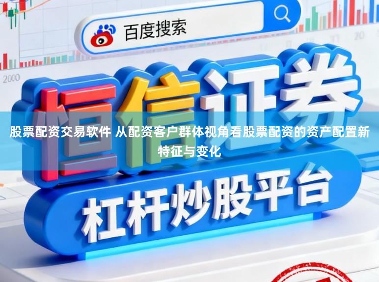 股票配资交易软件 从配资客户群体视角看股票配资的资产配置新特征与变化