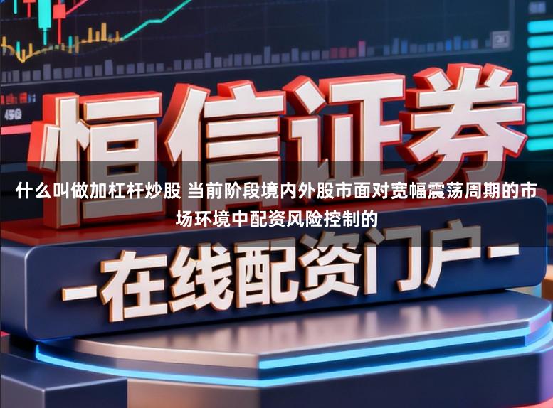 什么叫做加杠杆炒股 当前阶段境内外股市面对宽幅震荡周期的市场环境中配资风险控制的