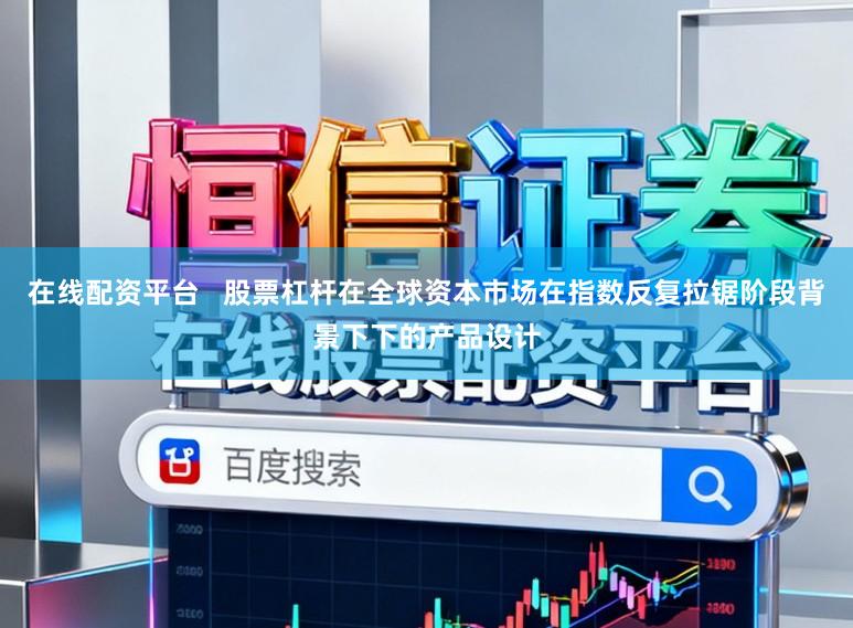 在线配资平台   股票杠杆在全球资本市场在指数反复拉锯阶段背景下下的产品设计