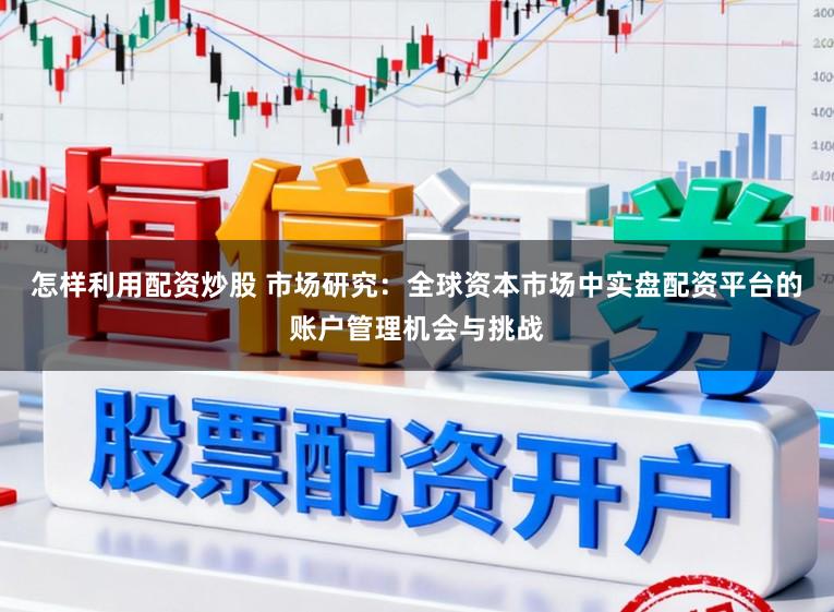 怎样利用配资炒股 市场研究：全球资本市场中实盘配资平台的账户管理机会与挑战
