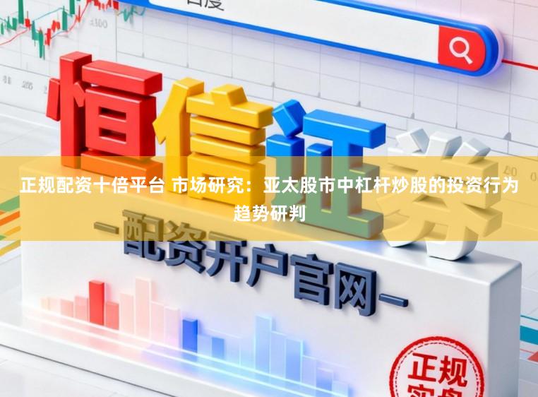 正规配资十倍平台 市场研究：亚太股市中杠杆炒股的投资行为趋势研判