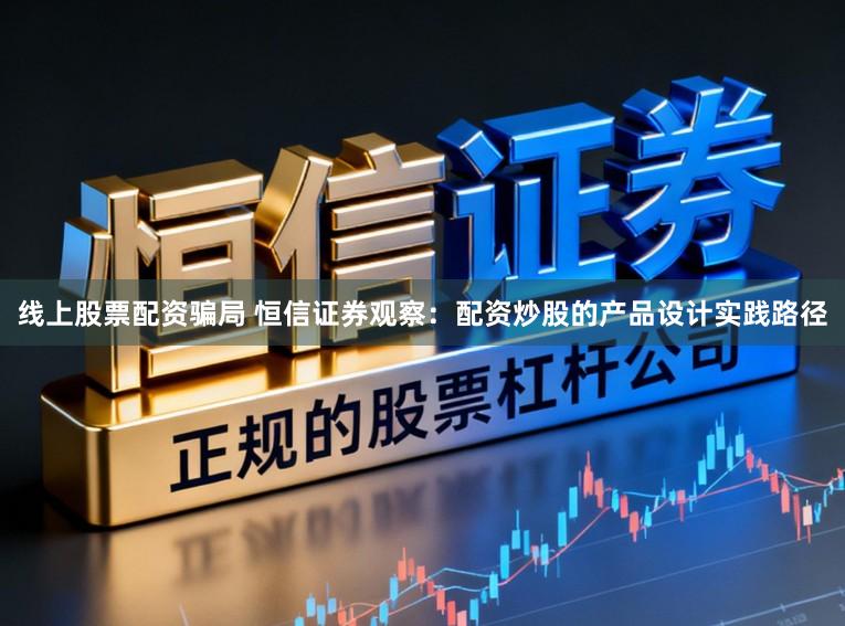 线上股票配资骗局 恒信证券观察：配资炒股的产品设计实践路径