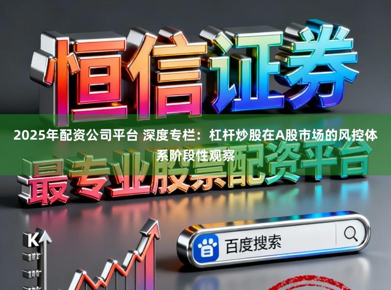 2025年配资公司平台 深度专栏：杠杆炒股在A股市场的风控体系阶段性观察