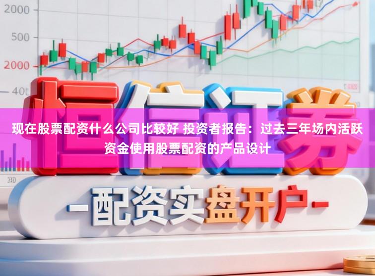 现在股票配资什么公司比较好 投资者报告：过去三年场内活跃资金使用股票配资的产品设计