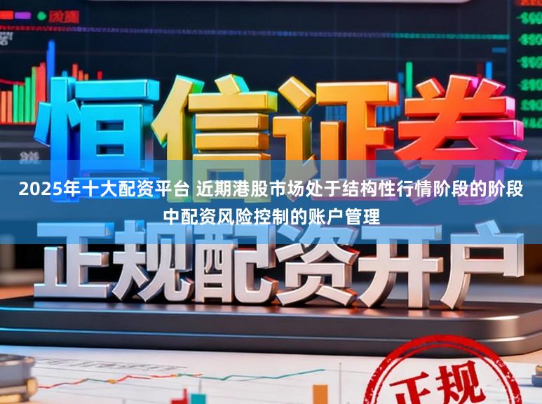 2025年十大配资平台 近期港股市场处于结构性行情阶段的阶段中配资风险控制的账户管理