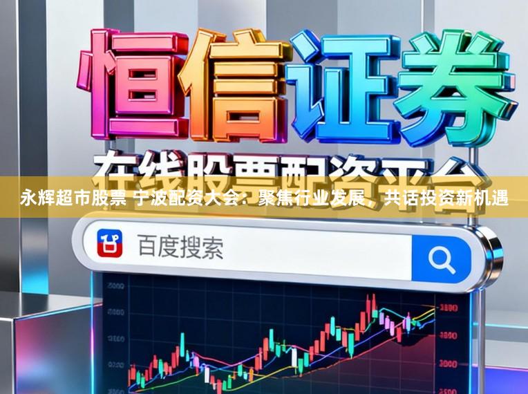 永辉超市股票 宁波配资大会：聚焦行业发展，共话投资新机遇
