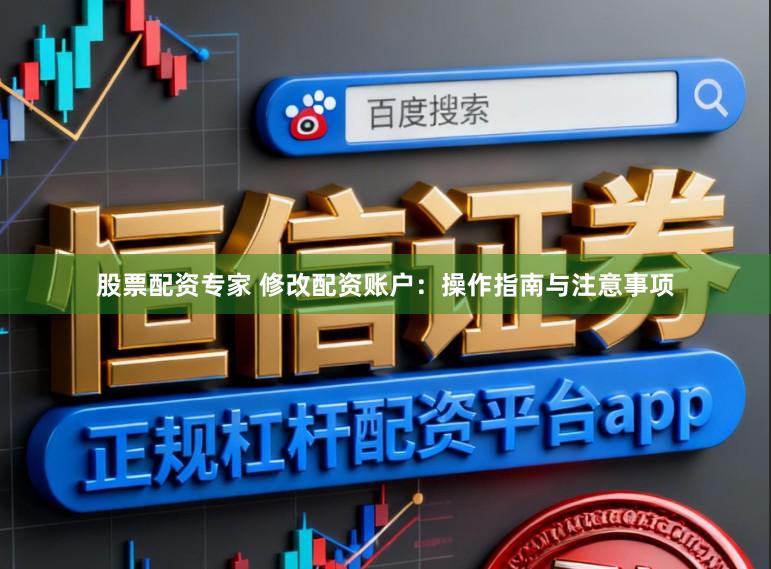 股票配资专家 修改配资账户：操作指南与注意事项